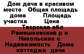 Дом-дача в красивом месте › Общая площадь дома ­ 84 › Площадь участка ­ 16 › Цена ­ 720 000 - Тверская обл., Рамешковский р-н, Никольское с. Недвижимость » Дома, коттеджи, дачи продажа   